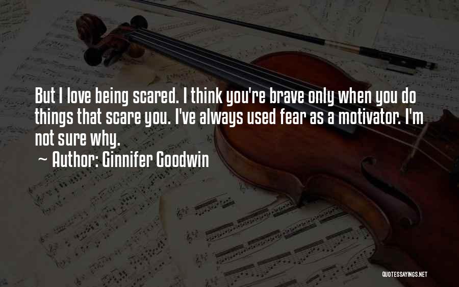 Ginnifer Goodwin Quotes: But I Love Being Scared. I Think You're Brave Only When You Do Things That Scare You. I've Always Used