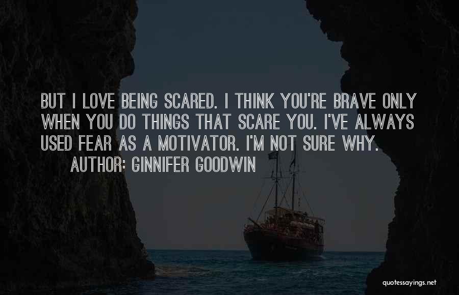 Ginnifer Goodwin Quotes: But I Love Being Scared. I Think You're Brave Only When You Do Things That Scare You. I've Always Used