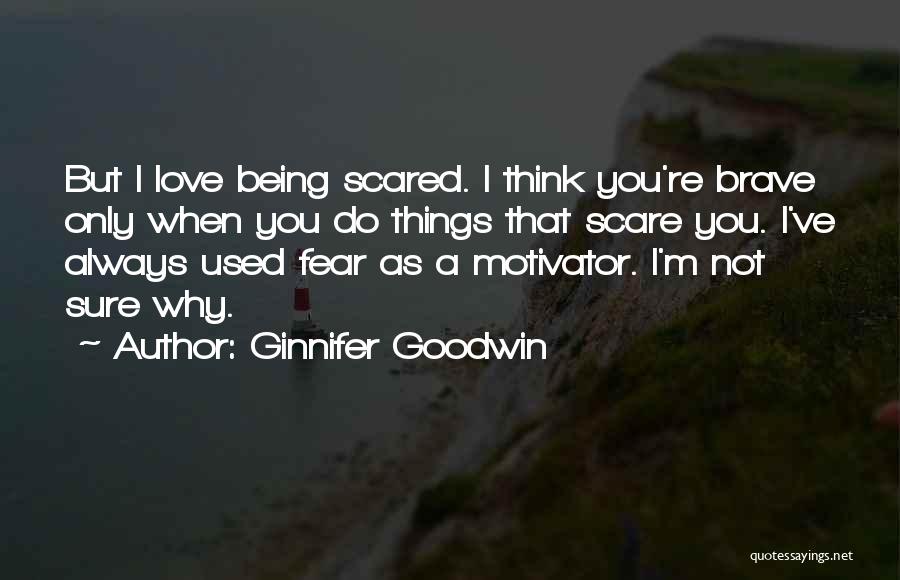 Ginnifer Goodwin Quotes: But I Love Being Scared. I Think You're Brave Only When You Do Things That Scare You. I've Always Used