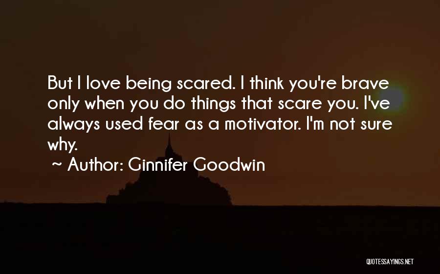 Ginnifer Goodwin Quotes: But I Love Being Scared. I Think You're Brave Only When You Do Things That Scare You. I've Always Used