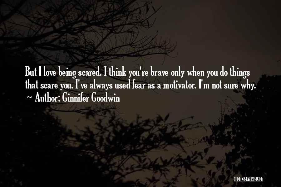 Ginnifer Goodwin Quotes: But I Love Being Scared. I Think You're Brave Only When You Do Things That Scare You. I've Always Used