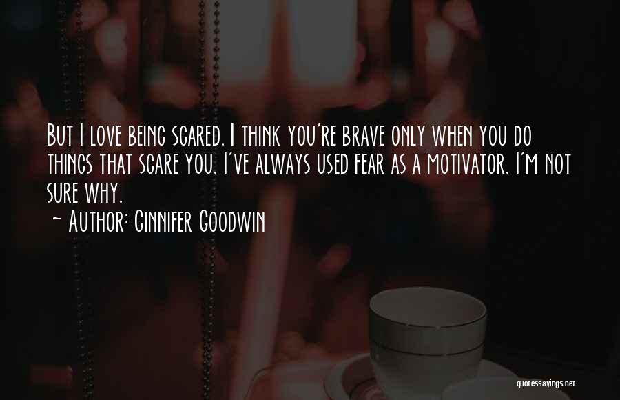 Ginnifer Goodwin Quotes: But I Love Being Scared. I Think You're Brave Only When You Do Things That Scare You. I've Always Used