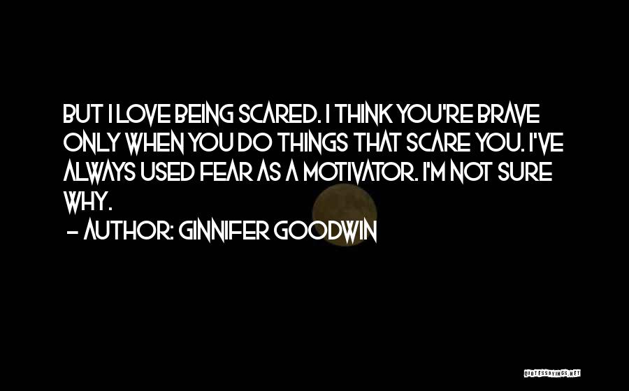 Ginnifer Goodwin Quotes: But I Love Being Scared. I Think You're Brave Only When You Do Things That Scare You. I've Always Used