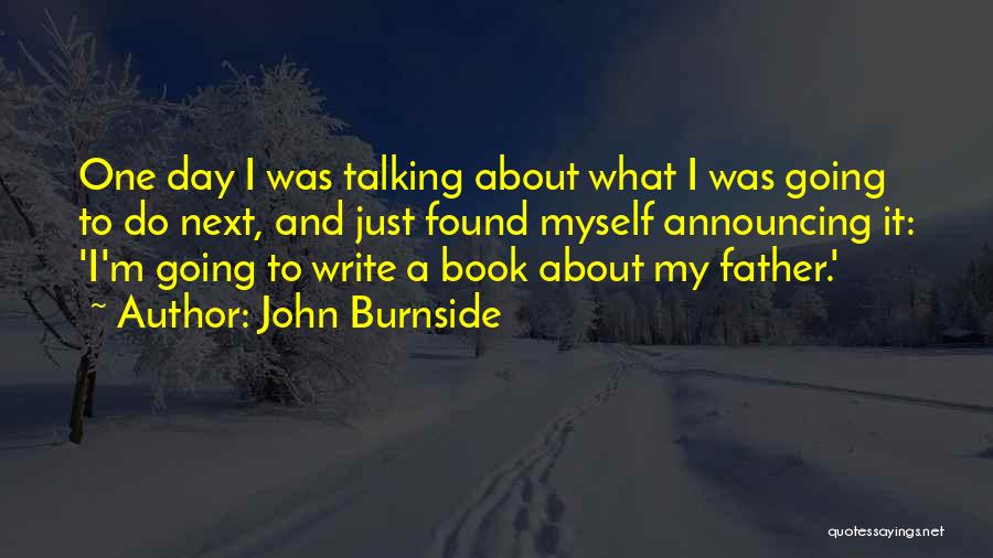 John Burnside Quotes: One Day I Was Talking About What I Was Going To Do Next, And Just Found Myself Announcing It: 'i'm