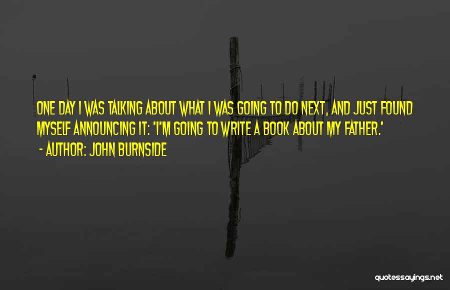 John Burnside Quotes: One Day I Was Talking About What I Was Going To Do Next, And Just Found Myself Announcing It: 'i'm