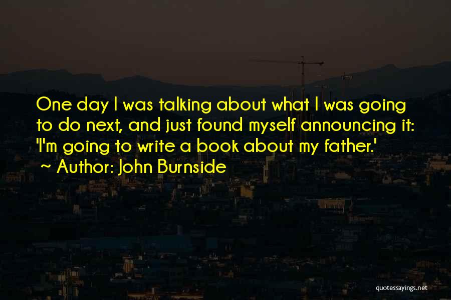 John Burnside Quotes: One Day I Was Talking About What I Was Going To Do Next, And Just Found Myself Announcing It: 'i'm
