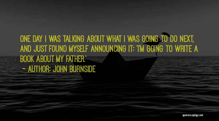 John Burnside Quotes: One Day I Was Talking About What I Was Going To Do Next, And Just Found Myself Announcing It: 'i'm