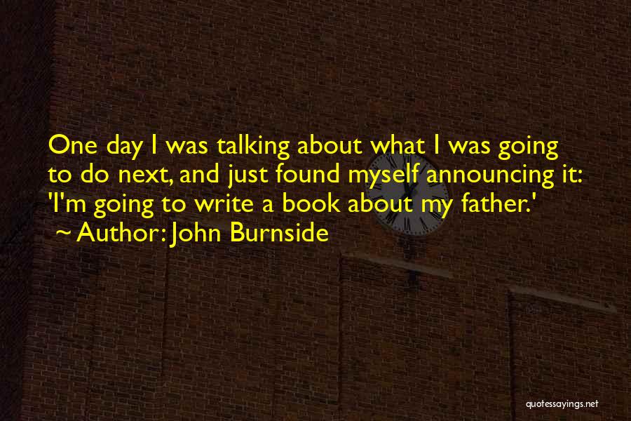 John Burnside Quotes: One Day I Was Talking About What I Was Going To Do Next, And Just Found Myself Announcing It: 'i'm