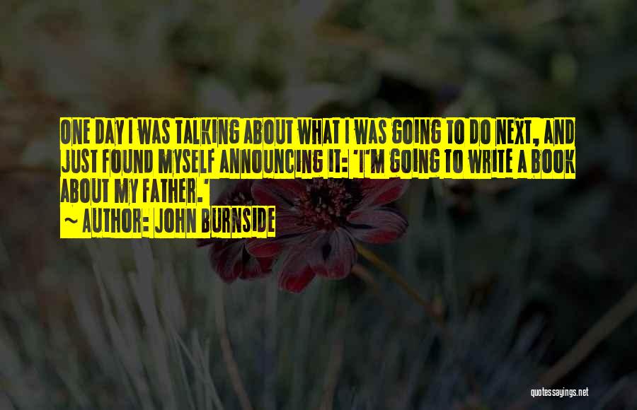 John Burnside Quotes: One Day I Was Talking About What I Was Going To Do Next, And Just Found Myself Announcing It: 'i'm