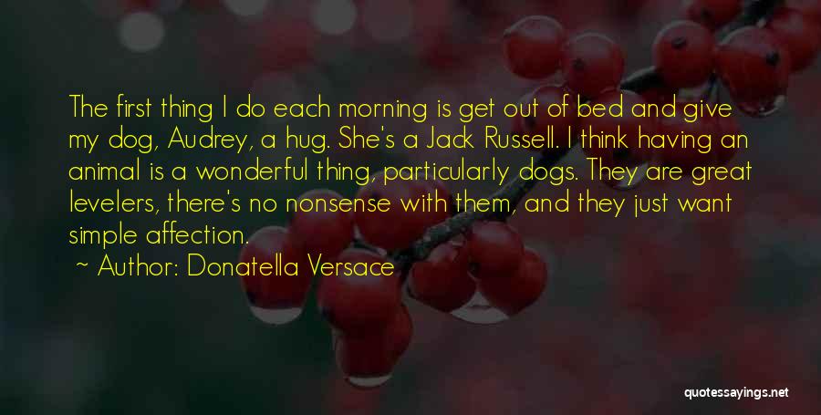 Donatella Versace Quotes: The First Thing I Do Each Morning Is Get Out Of Bed And Give My Dog, Audrey, A Hug. She's