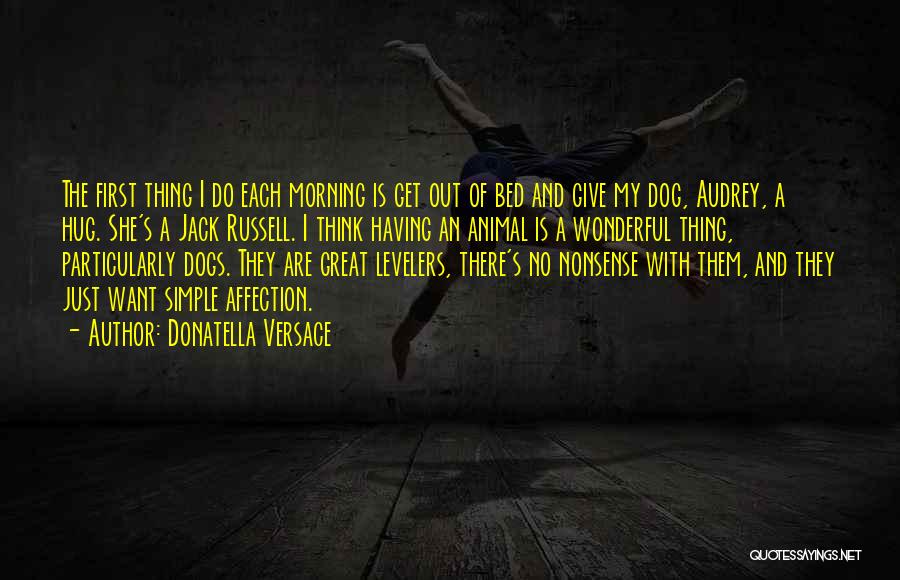 Donatella Versace Quotes: The First Thing I Do Each Morning Is Get Out Of Bed And Give My Dog, Audrey, A Hug. She's