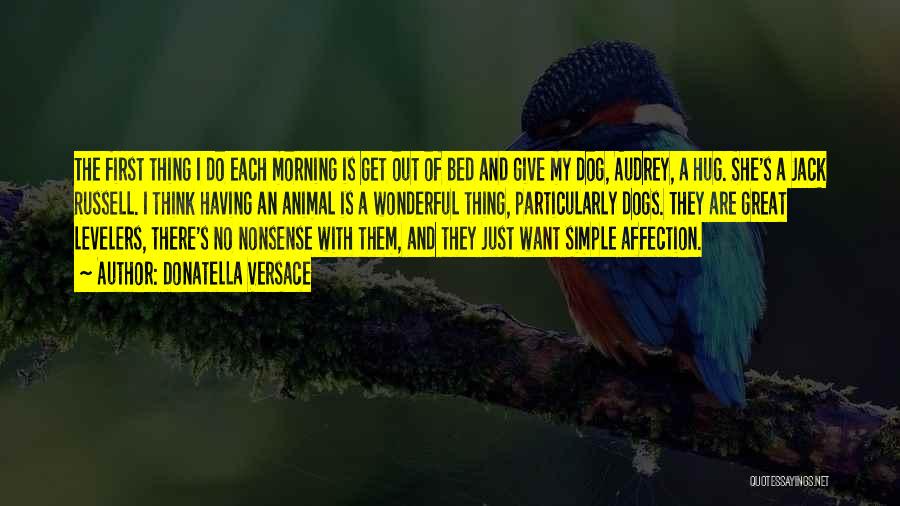 Donatella Versace Quotes: The First Thing I Do Each Morning Is Get Out Of Bed And Give My Dog, Audrey, A Hug. She's