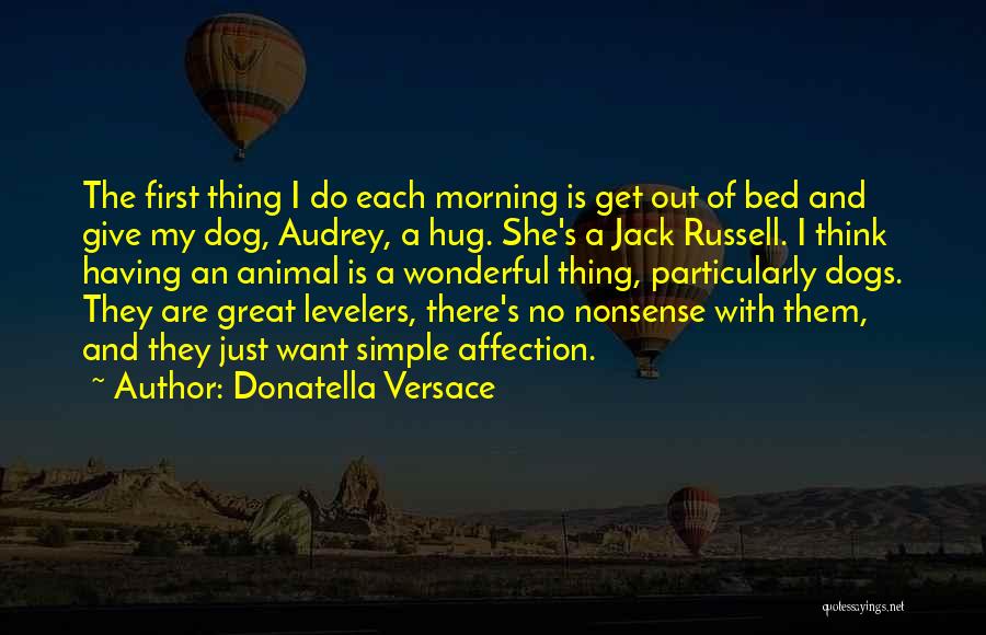 Donatella Versace Quotes: The First Thing I Do Each Morning Is Get Out Of Bed And Give My Dog, Audrey, A Hug. She's