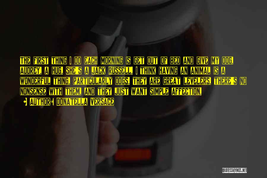 Donatella Versace Quotes: The First Thing I Do Each Morning Is Get Out Of Bed And Give My Dog, Audrey, A Hug. She's