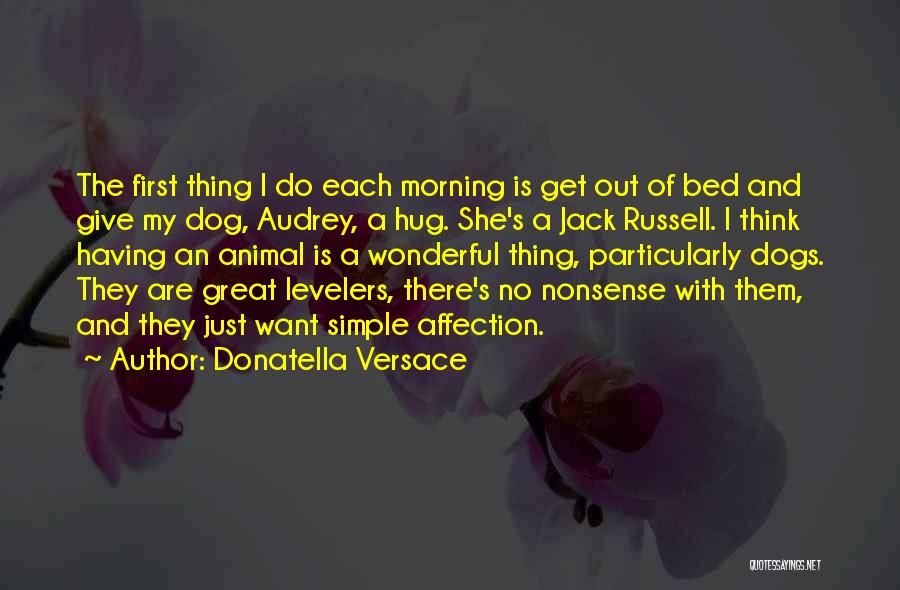 Donatella Versace Quotes: The First Thing I Do Each Morning Is Get Out Of Bed And Give My Dog, Audrey, A Hug. She's