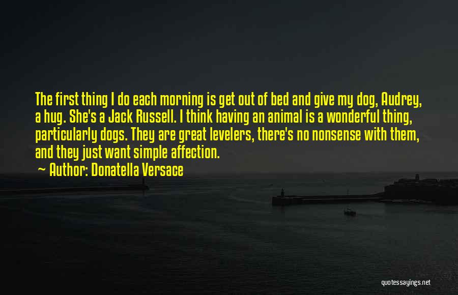 Donatella Versace Quotes: The First Thing I Do Each Morning Is Get Out Of Bed And Give My Dog, Audrey, A Hug. She's