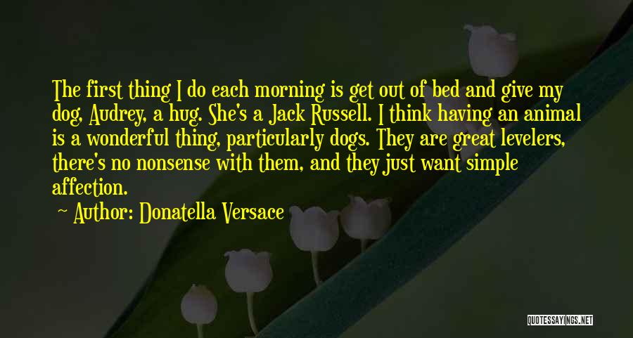 Donatella Versace Quotes: The First Thing I Do Each Morning Is Get Out Of Bed And Give My Dog, Audrey, A Hug. She's