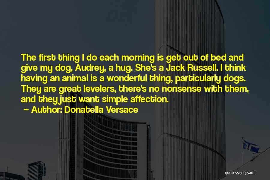 Donatella Versace Quotes: The First Thing I Do Each Morning Is Get Out Of Bed And Give My Dog, Audrey, A Hug. She's