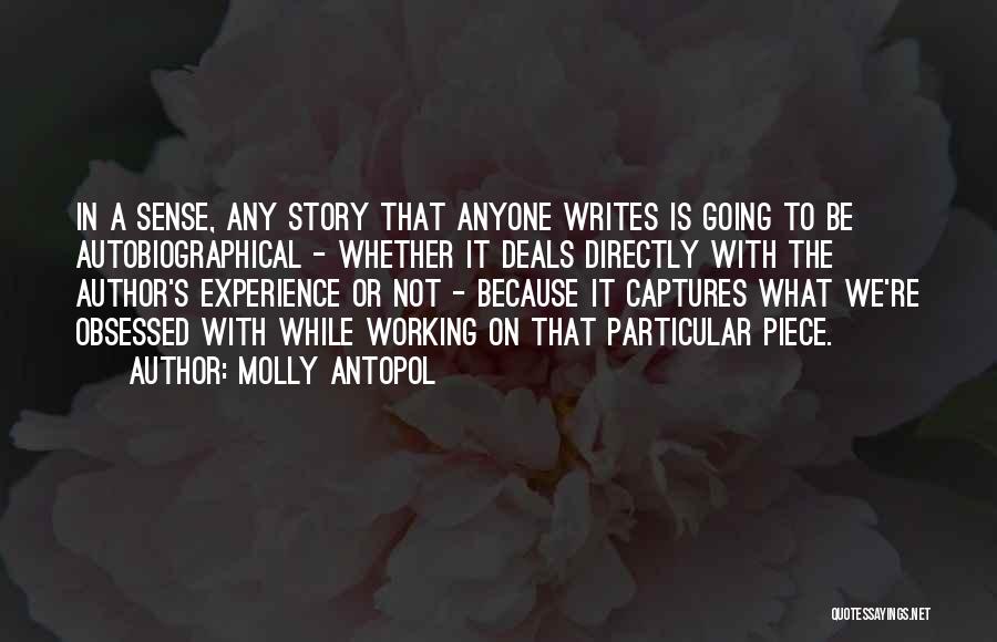 Molly Antopol Quotes: In A Sense, Any Story That Anyone Writes Is Going To Be Autobiographical - Whether It Deals Directly With The