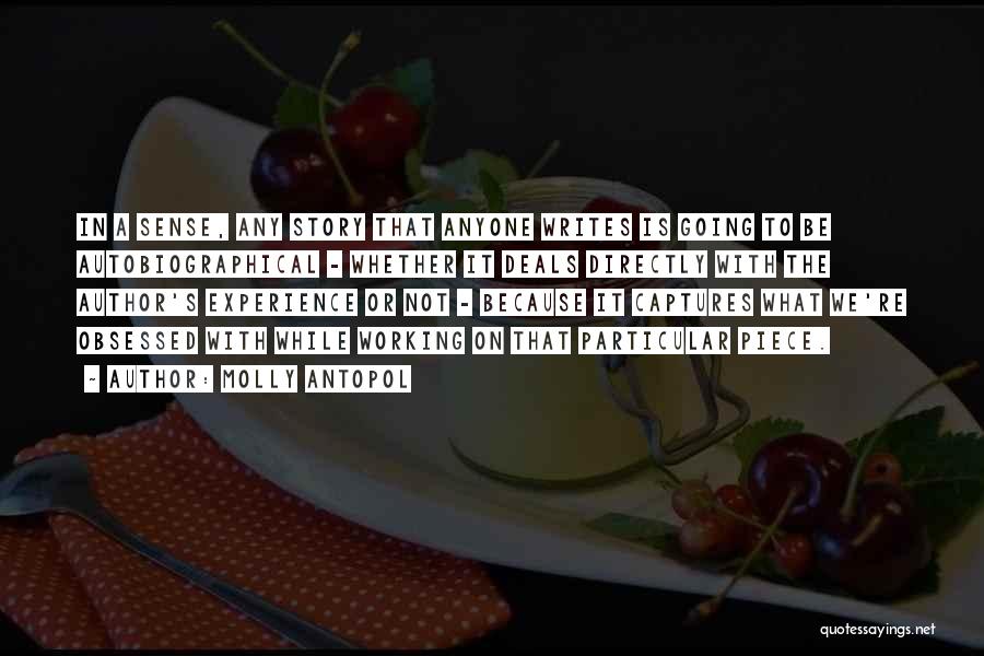 Molly Antopol Quotes: In A Sense, Any Story That Anyone Writes Is Going To Be Autobiographical - Whether It Deals Directly With The