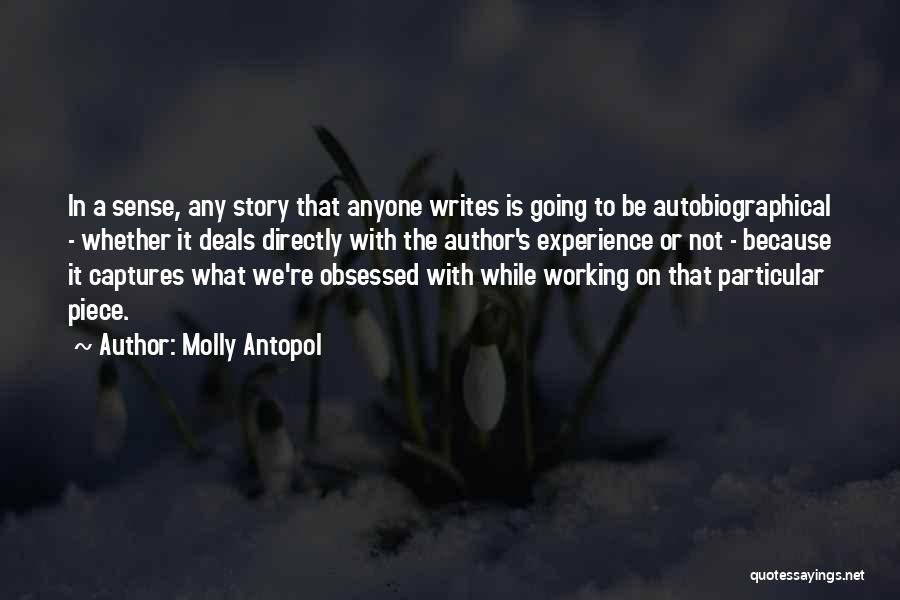 Molly Antopol Quotes: In A Sense, Any Story That Anyone Writes Is Going To Be Autobiographical - Whether It Deals Directly With The