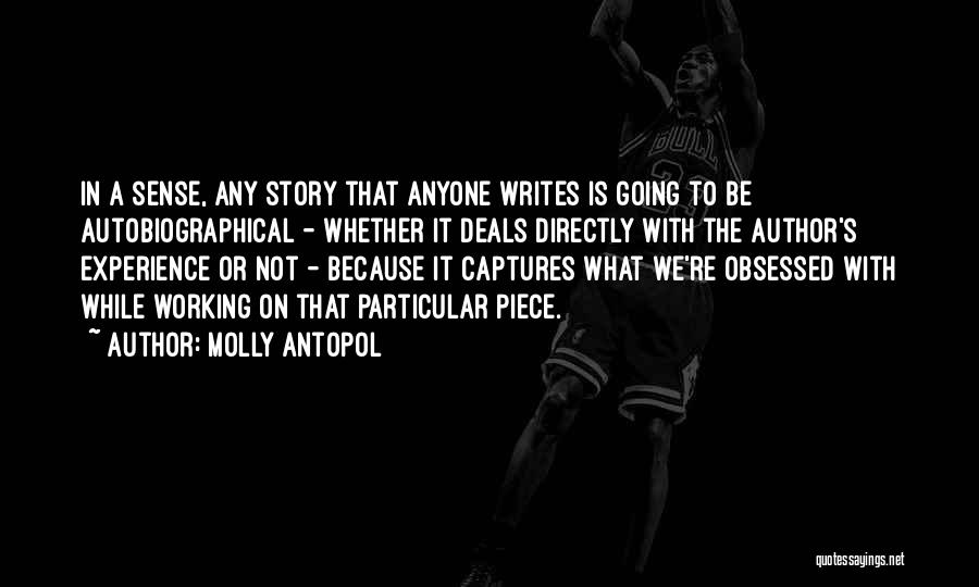 Molly Antopol Quotes: In A Sense, Any Story That Anyone Writes Is Going To Be Autobiographical - Whether It Deals Directly With The