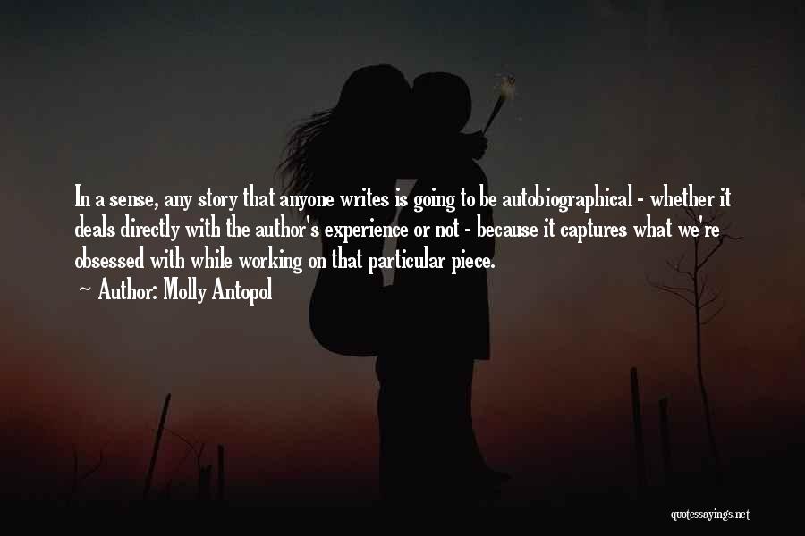 Molly Antopol Quotes: In A Sense, Any Story That Anyone Writes Is Going To Be Autobiographical - Whether It Deals Directly With The