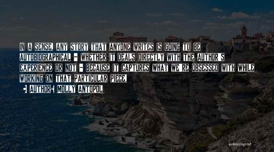 Molly Antopol Quotes: In A Sense, Any Story That Anyone Writes Is Going To Be Autobiographical - Whether It Deals Directly With The