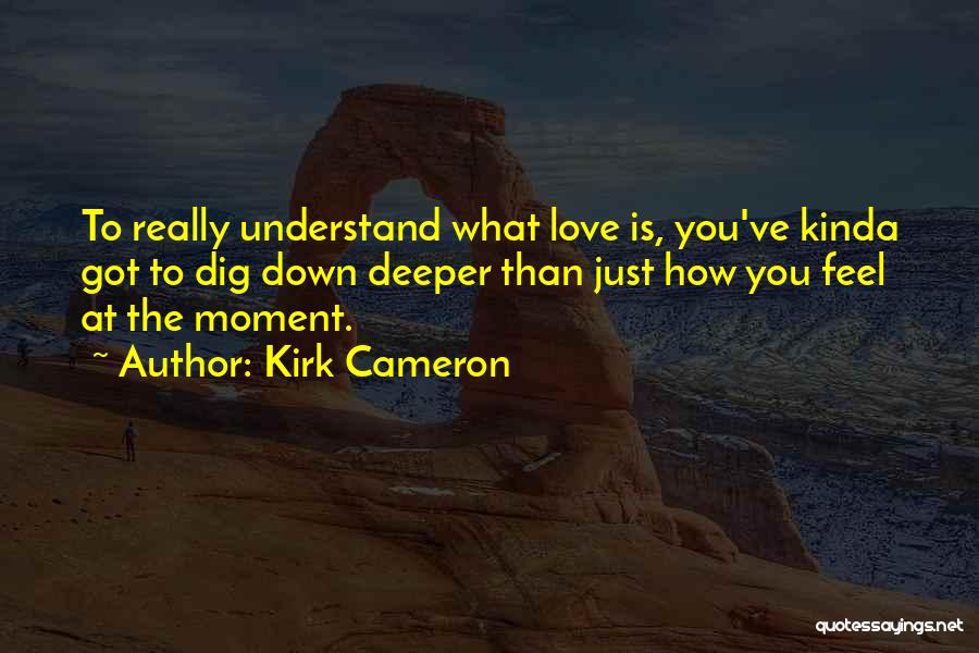 Kirk Cameron Quotes: To Really Understand What Love Is, You've Kinda Got To Dig Down Deeper Than Just How You Feel At The