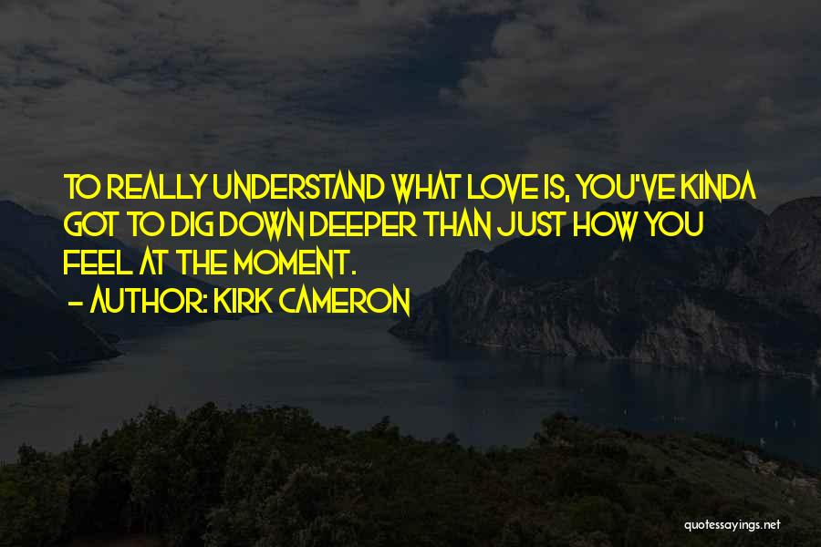 Kirk Cameron Quotes: To Really Understand What Love Is, You've Kinda Got To Dig Down Deeper Than Just How You Feel At The