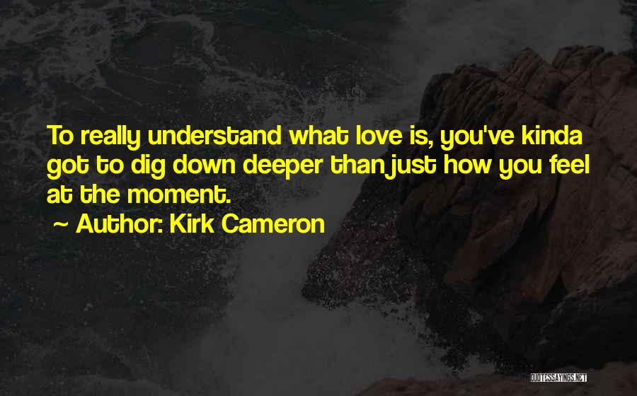 Kirk Cameron Quotes: To Really Understand What Love Is, You've Kinda Got To Dig Down Deeper Than Just How You Feel At The