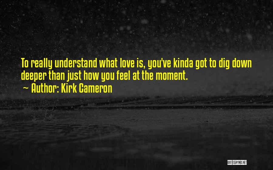 Kirk Cameron Quotes: To Really Understand What Love Is, You've Kinda Got To Dig Down Deeper Than Just How You Feel At The