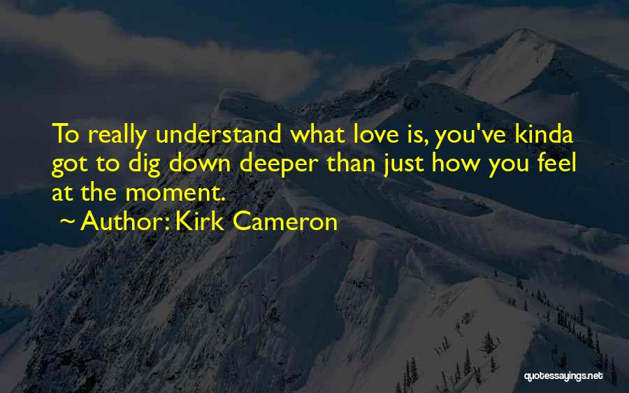 Kirk Cameron Quotes: To Really Understand What Love Is, You've Kinda Got To Dig Down Deeper Than Just How You Feel At The