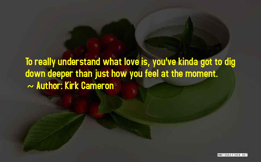 Kirk Cameron Quotes: To Really Understand What Love Is, You've Kinda Got To Dig Down Deeper Than Just How You Feel At The