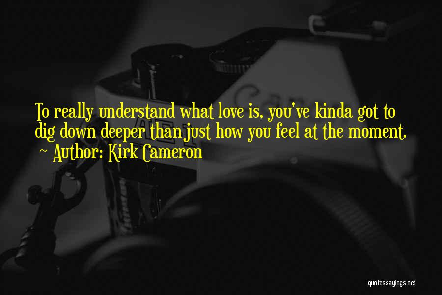 Kirk Cameron Quotes: To Really Understand What Love Is, You've Kinda Got To Dig Down Deeper Than Just How You Feel At The