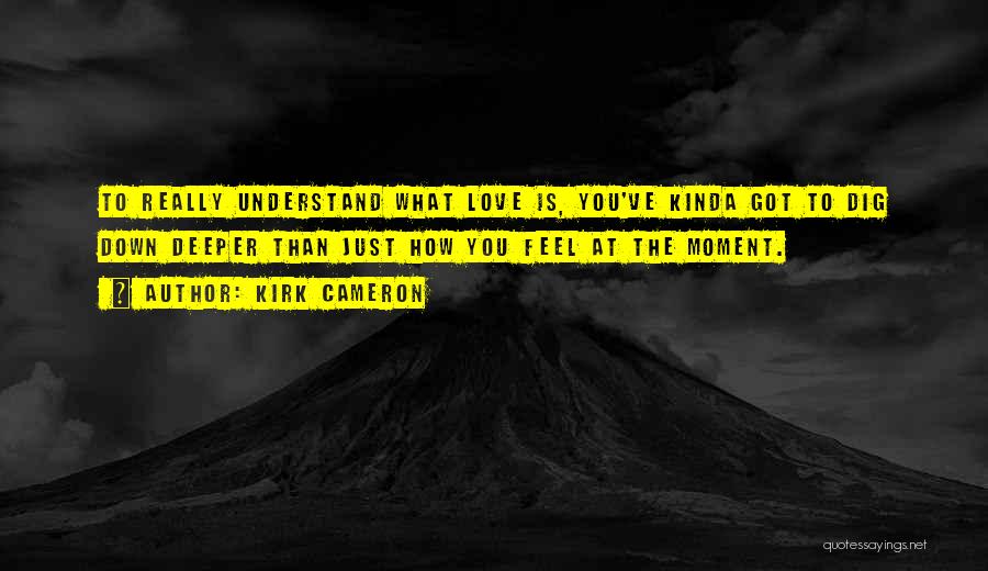 Kirk Cameron Quotes: To Really Understand What Love Is, You've Kinda Got To Dig Down Deeper Than Just How You Feel At The