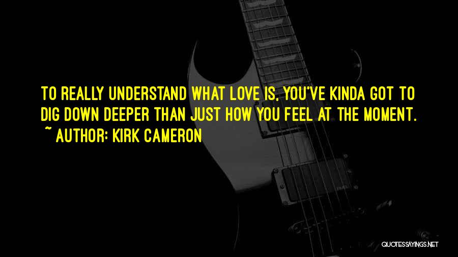 Kirk Cameron Quotes: To Really Understand What Love Is, You've Kinda Got To Dig Down Deeper Than Just How You Feel At The