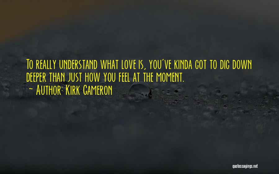 Kirk Cameron Quotes: To Really Understand What Love Is, You've Kinda Got To Dig Down Deeper Than Just How You Feel At The