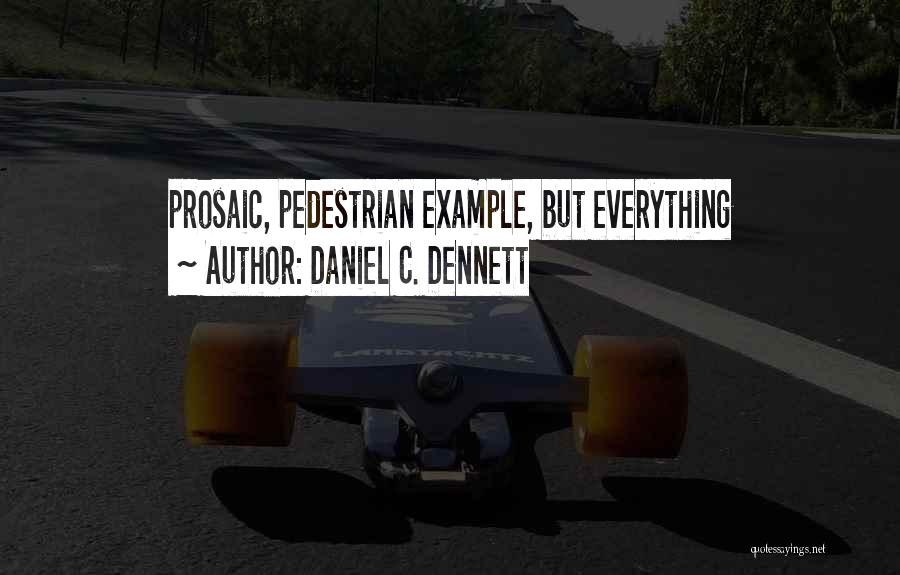 Daniel C. Dennett Quotes: Prosaic, Pedestrian Example, But Everything