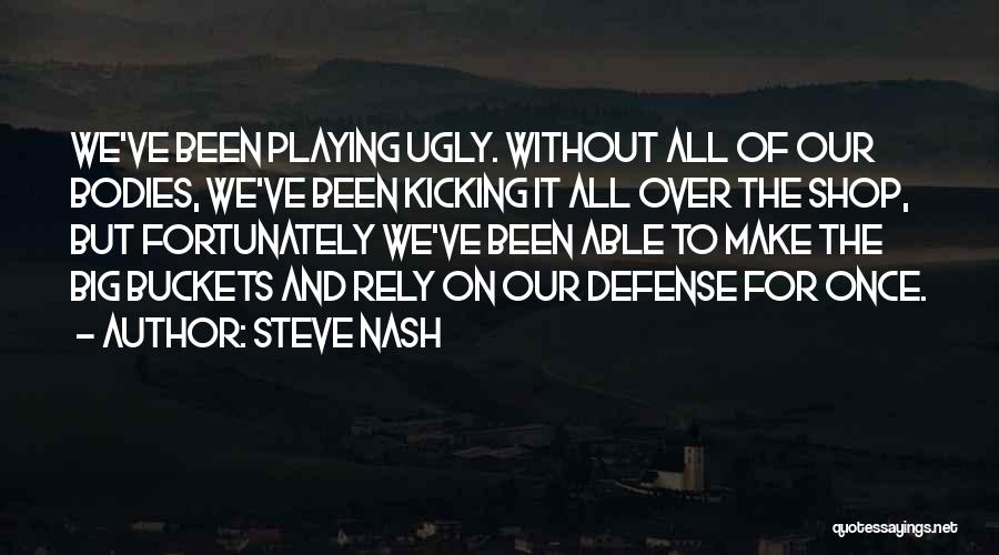 Steve Nash Quotes: We've Been Playing Ugly. Without All Of Our Bodies, We've Been Kicking It All Over The Shop, But Fortunately We've