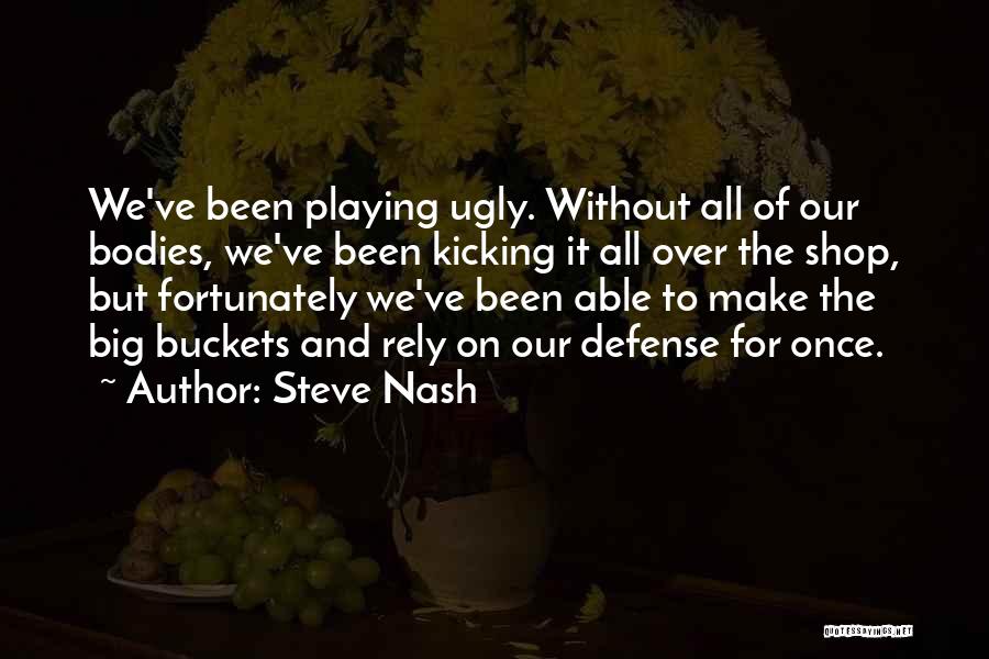 Steve Nash Quotes: We've Been Playing Ugly. Without All Of Our Bodies, We've Been Kicking It All Over The Shop, But Fortunately We've