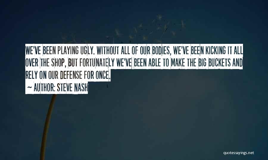 Steve Nash Quotes: We've Been Playing Ugly. Without All Of Our Bodies, We've Been Kicking It All Over The Shop, But Fortunately We've