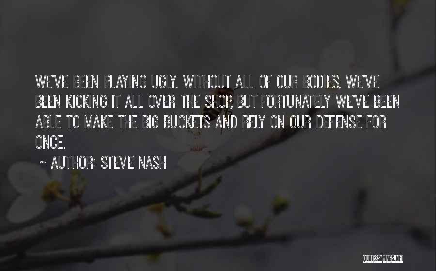 Steve Nash Quotes: We've Been Playing Ugly. Without All Of Our Bodies, We've Been Kicking It All Over The Shop, But Fortunately We've