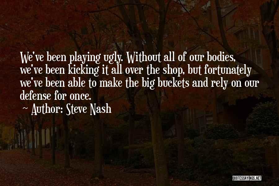 Steve Nash Quotes: We've Been Playing Ugly. Without All Of Our Bodies, We've Been Kicking It All Over The Shop, But Fortunately We've