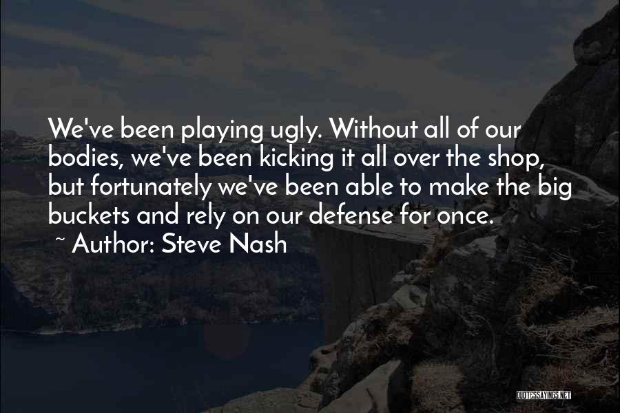 Steve Nash Quotes: We've Been Playing Ugly. Without All Of Our Bodies, We've Been Kicking It All Over The Shop, But Fortunately We've