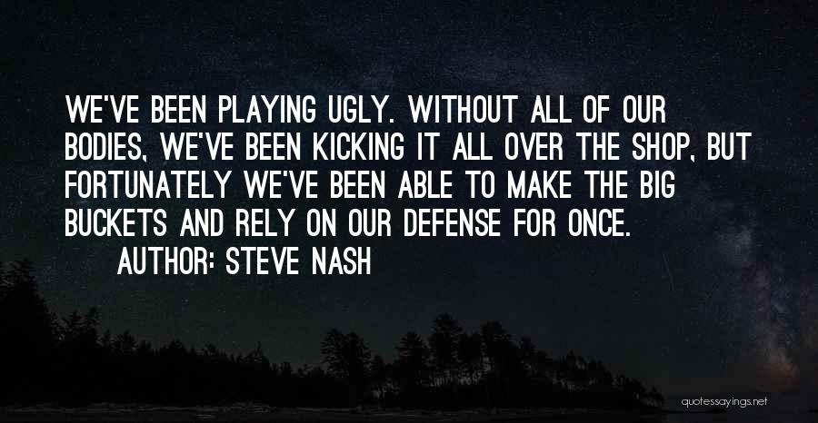 Steve Nash Quotes: We've Been Playing Ugly. Without All Of Our Bodies, We've Been Kicking It All Over The Shop, But Fortunately We've