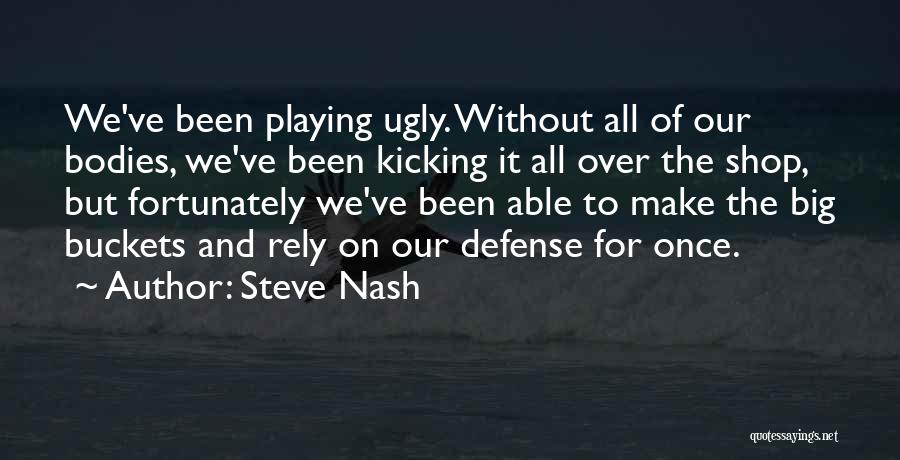 Steve Nash Quotes: We've Been Playing Ugly. Without All Of Our Bodies, We've Been Kicking It All Over The Shop, But Fortunately We've