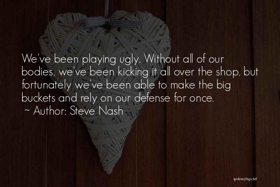 Steve Nash Quotes: We've Been Playing Ugly. Without All Of Our Bodies, We've Been Kicking It All Over The Shop, But Fortunately We've