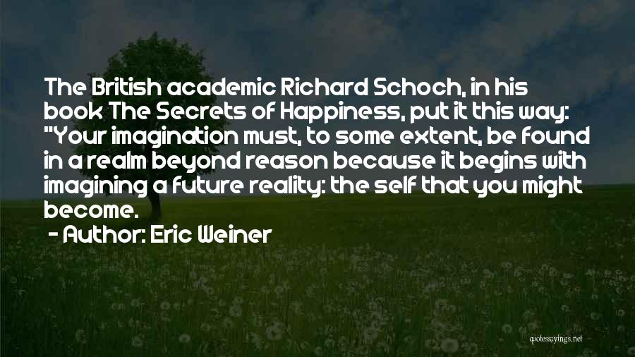 Eric Weiner Quotes: The British Academic Richard Schoch, In His Book The Secrets Of Happiness, Put It This Way: Your Imagination Must, To