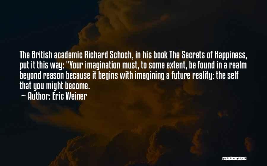 Eric Weiner Quotes: The British Academic Richard Schoch, In His Book The Secrets Of Happiness, Put It This Way: Your Imagination Must, To